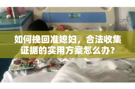 如何挽回准媳妇，合法收集证据的实用方案怎么办？