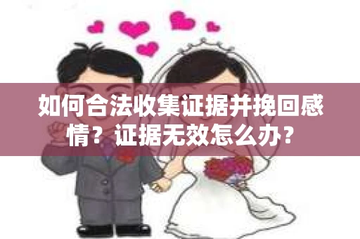 如何合法收集证据并挽回感情？证据无效怎么办？