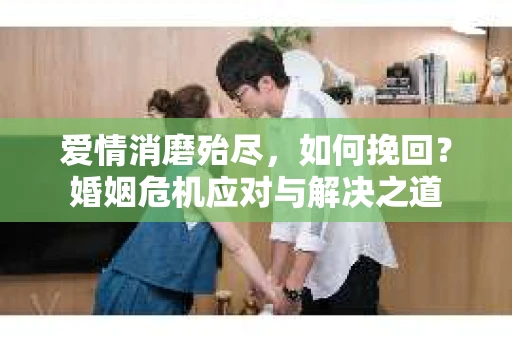 爱情消磨殆尽，如何挽回？婚姻危机应对与解决之道