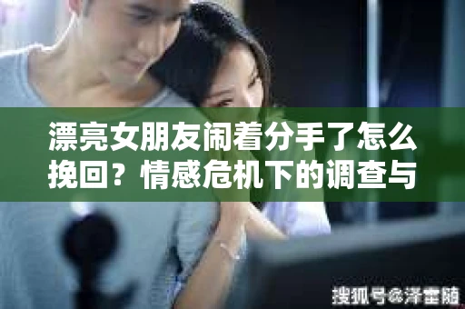 漂亮女朋友闹着分手了怎么挽回？情感危机下的调查与应对策略