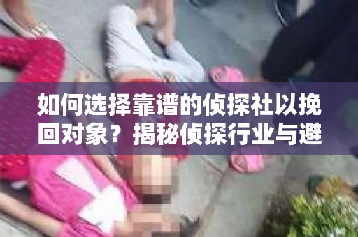 如何选择靠谱的侦探社以挽回对象？揭秘侦探行业与避坑指南