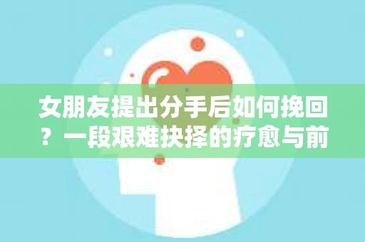 女朋友提出分手后如何挽回？一段艰难抉择的疗愈与前行之路
