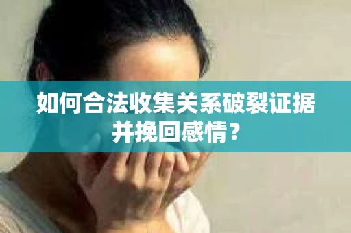如何合法收集关系破裂证据并挽回感情? 如何合法收集关系破裂证据并挽回感情?