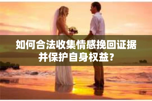 如何合法收集情感挽回证据并保护自身权益？