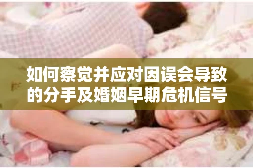 如何察觉并应对因误会导致的分手及婚姻早期危机信号？