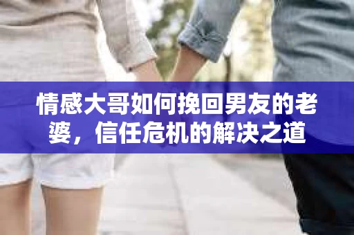 情感大哥如何挽回男友的老婆，信任危机的解决之道