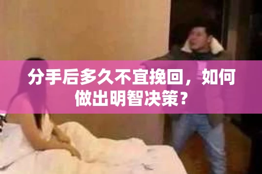 分手后多久不宜挽回，如何做出明智决策？