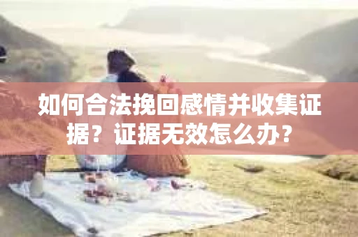 如何合法挽回感情并收集证据？证据无效怎么办？