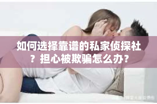 如何选择靠谱的私家侦探社？担心被欺骗怎么办？