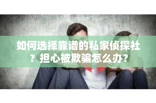如何选择靠谱的私家侦探社？担心被欺骗怎么办？