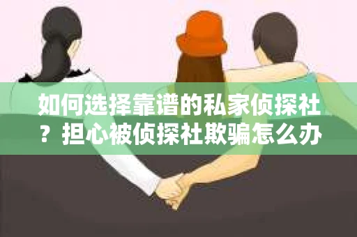 如何选择靠谱的私家侦探社？担心被侦探社欺骗怎么办？