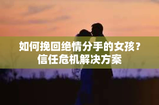 如何挽回绝情分手的女孩？信任危机解决方案