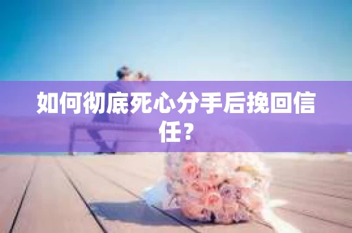 如何彻底死心分手后挽回信任？