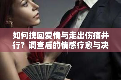 如何挽回爱情与走出伤痛并行？调查后的情感疗愈与决策指南
