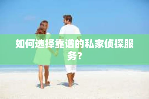 如何选择靠谱的私家侦探服务？