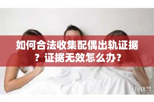如何合法收集配偶出轨证据？证据无效怎么办？