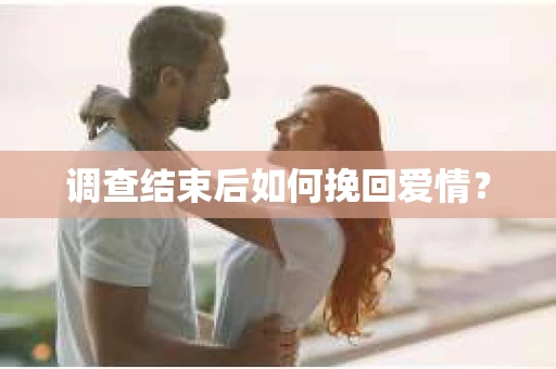 调查结束后如何挽回爱情？