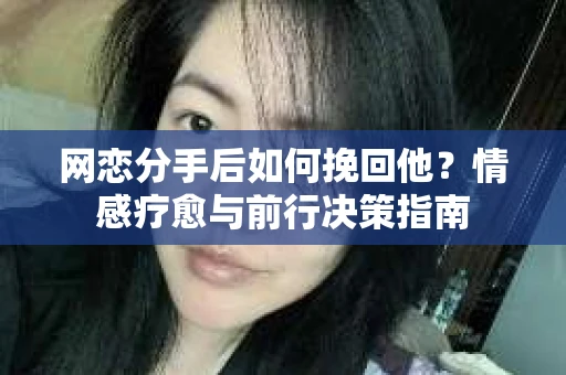 网恋分手后如何挽回他？情感疗愈与前行决策指南