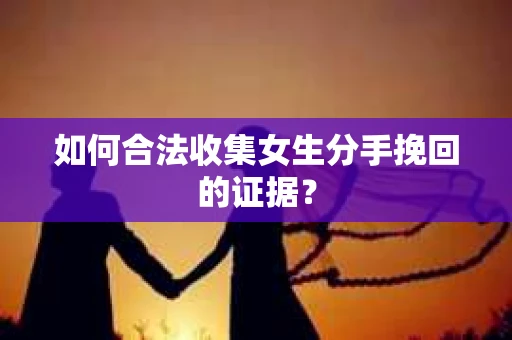 如何合法收集女生分手挽回的证据？