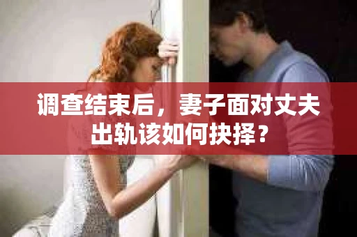 调查结束后，妻子面对丈夫出轨该如何抉择？