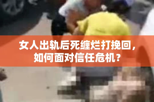 女人出轨后死缠烂打挽回，如何面对信任危机？
