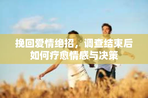 挽回爱情绝招，调查结束后如何疗愈情感与决策