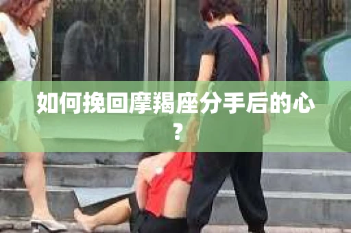如何挽回摩羯座分手后的心？