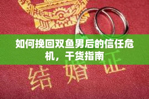 如何挽回双鱼男后的信任危机，干货指南