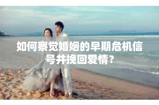 如何察觉婚姻的早期危机信号并挽回爱情？