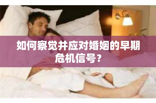 如何察觉并应对婚姻的早期危机信号？