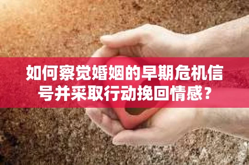 如何察觉婚姻的早期危机信号并采取行动挽回情感？