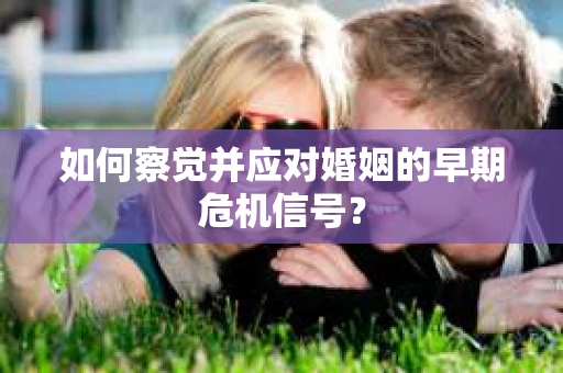 如何察觉并应对婚姻的早期危机信号？