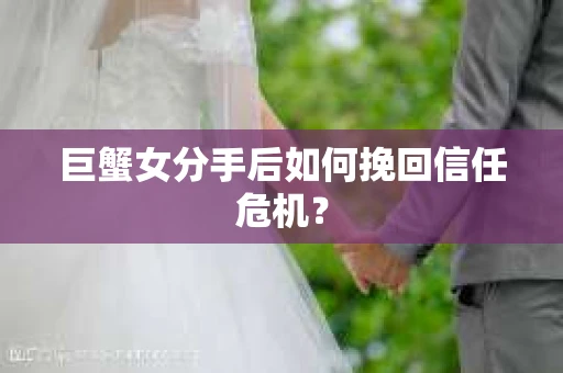 巨蟹女分手后如何挽回信任危机？