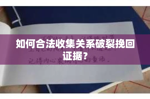 如何合法收集关系破裂挽回证据？