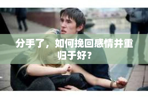 分手了，如何挽回感情并重归于好？