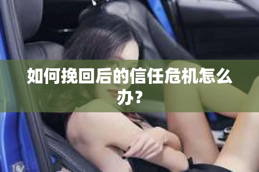 如何挽回后的信任危机怎么办？