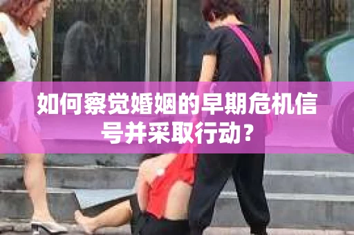 如何察觉婚姻的早期危机信号并采取行动？