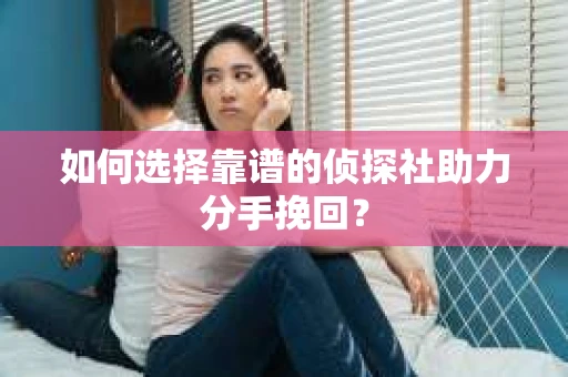 如何选择靠谱的侦探社助力分手挽回？