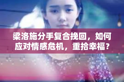 梁洛施分手复合挽回，如何应对情感危机，重拾幸福？