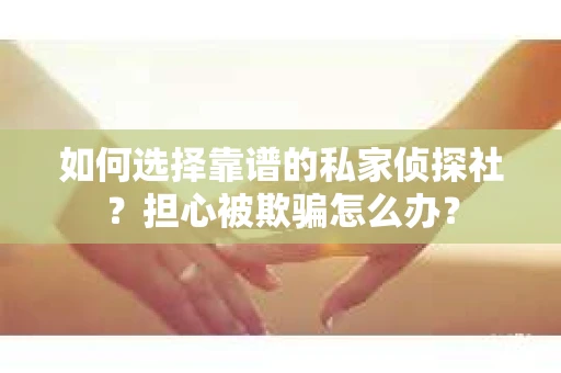 如何选择靠谱的私家侦探社？担心被欺骗怎么办？