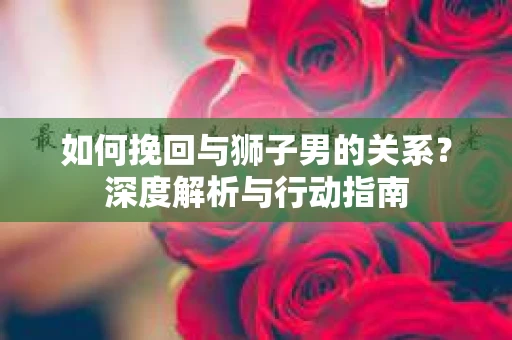 如何挽回与狮子男的关系？深度解析与行动指南