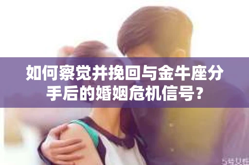 如何察觉并挽回与金牛座分手后的婚姻危机信号? 如何察觉并挽回与金牛座分手后的婚姻危机信号?