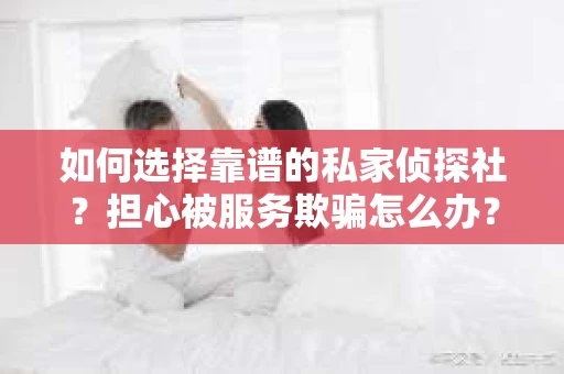 如何选择靠谱的私家侦探社？担心被服务欺骗怎么办？