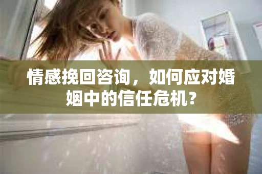 情感挽回咨询，如何应对婚姻中的信任危机？