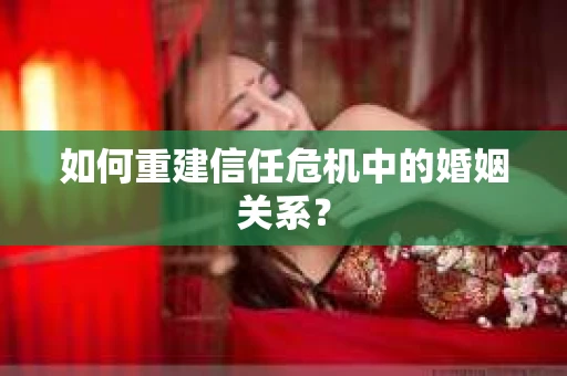 如何重建信任危机中的婚姻关系？