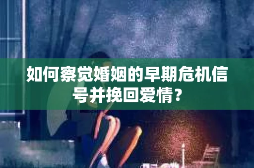 如何察觉婚姻的早期危机信号并挽回爱情？