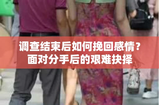 调查结束后如何挽回感情？面对分手后的艰难抉择