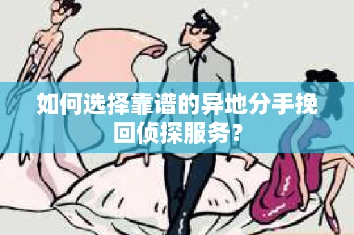 如何选择靠谱的异地分手挽回侦探服务？