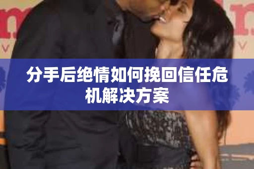 分手后绝情如何挽回信任危机解决方案
