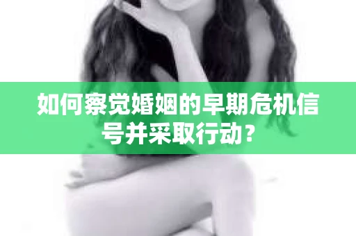 如何察觉婚姻的早期危机信号并采取行动？